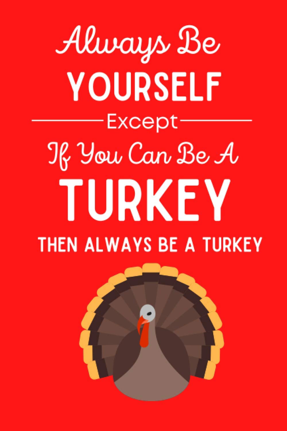 Always Be Yourself Except If You Can Be A Turkey Then Always Be A Turkey: Turkey Notebook , Journal For Writing And Drawing