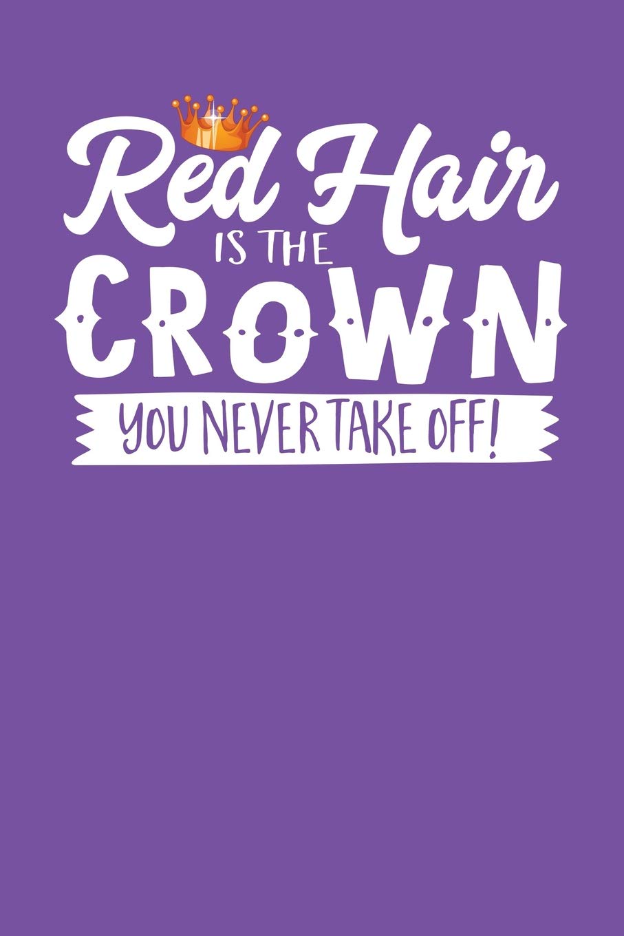Red Hair Is The Crown You Never Take Off!: A Notebook & Journal For Redheads