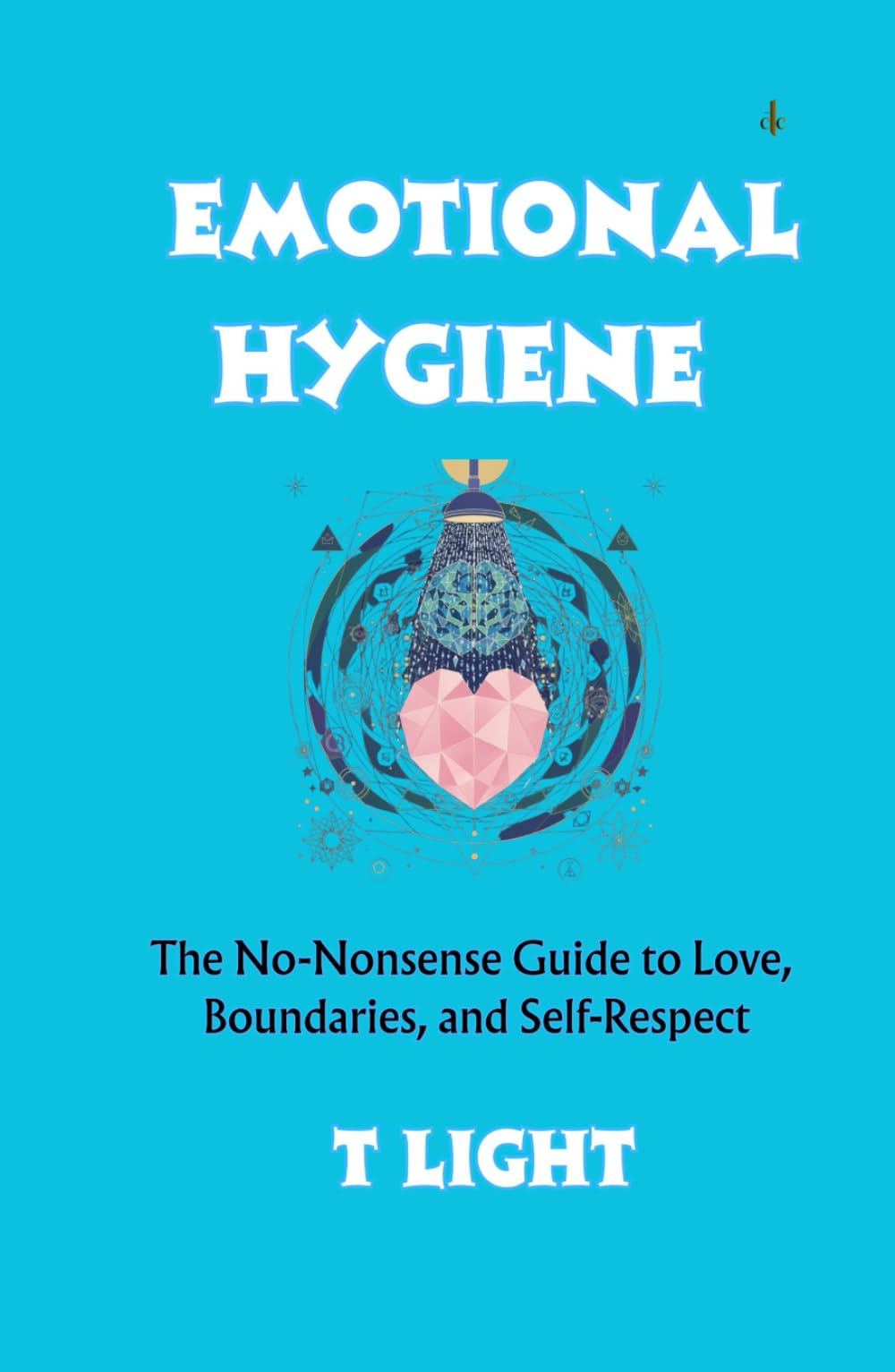 Emotional Hygiene: The No-Nonsense Guide to Love, Boundaries, and Self-Respect (The Emotional Mastery Series by T Light)