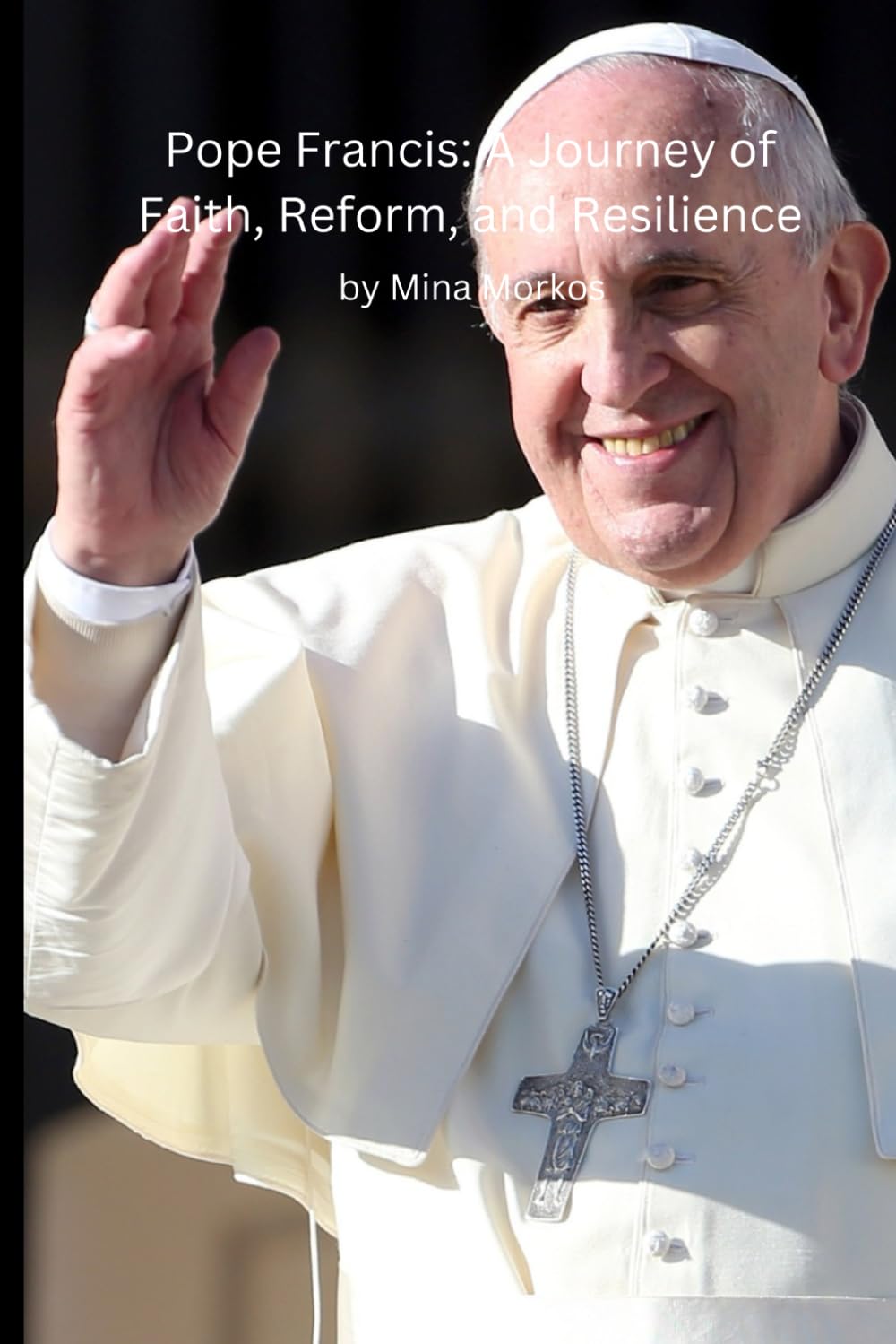 Pope Francis: A Journey of Faith, Reform, and Resilience: Transforming the Church and Inspiring Global Unity in a Divided World