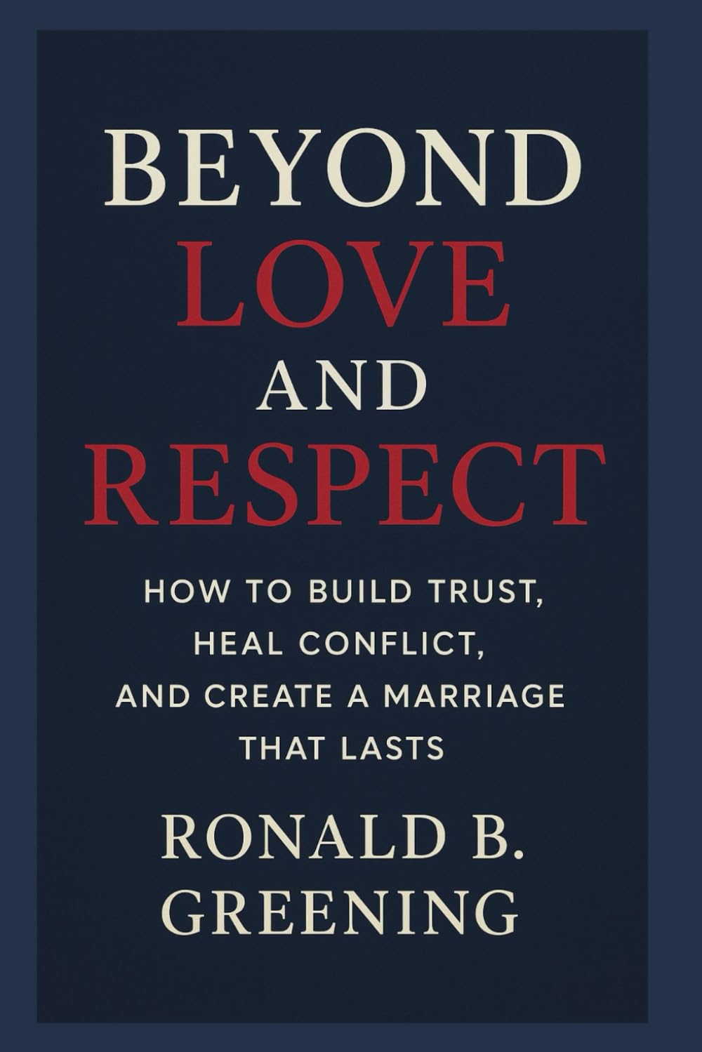 Beyond Love and Respect: How to Build Trust, Heal Conflict, and Create a Marriage That Lasts