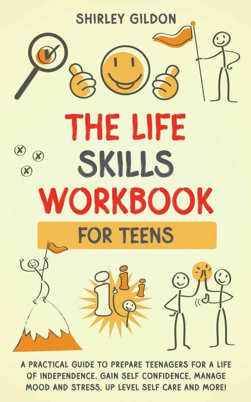 THE Life Skills Workbook for Teens: A Practical Guide to Prepare Teenagers for a Life of Independence; Gain Self Confidence, Manage Mood and Stress, Up Level Self Care, and More!