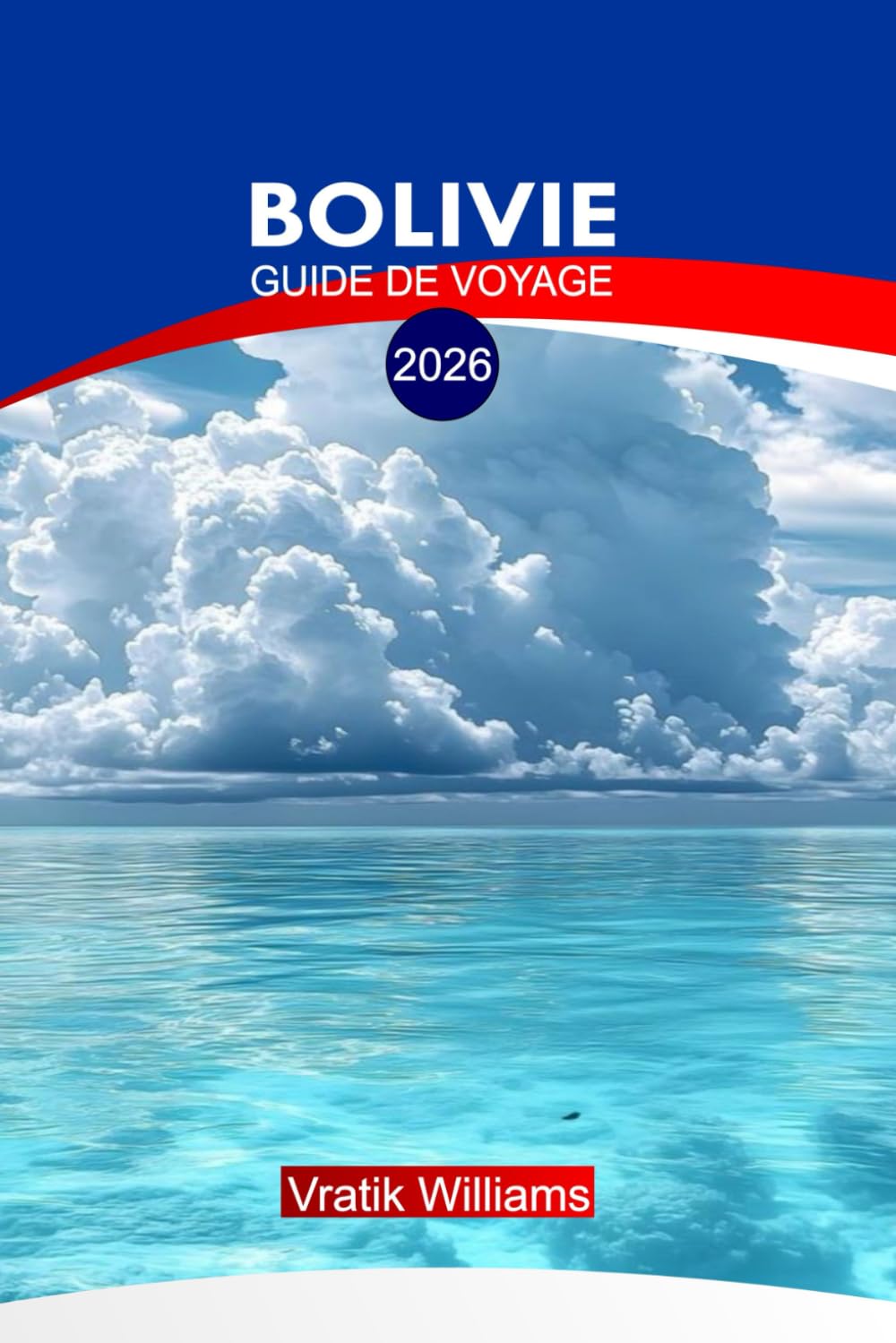 BOLIVIE GUIDE DE VOYAGE 2026: « Guide de voyage de la Bolivie : Explorez les Andes, itinéraires inoubliables, secrets budgétaires, points forts culturels et cartes d'aventure »