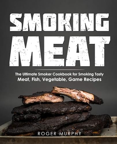 Smoking Meat: The Ultimate Smoker Cookbook for Smoking Tasty Meat, Fish, Vegetable, Game Recipes