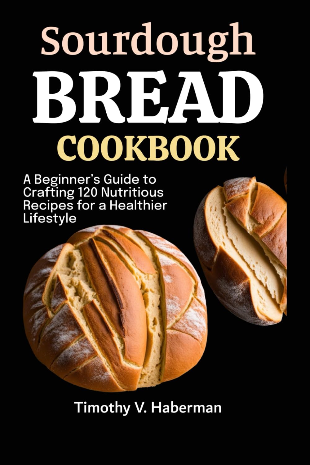 Sourdough Bread Cookbook: A Beginner’s Guide to Crafting 120 Nutritious Recipes for a Healthier Lifestyle