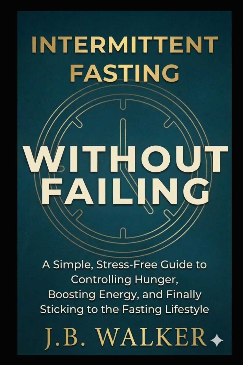 Intermittent Fasting Without Failing: A Simple, Stress-Free Guide to Controlling Hunger, Boosting Energy, and Finally Sticking to Intermittent Fasting
