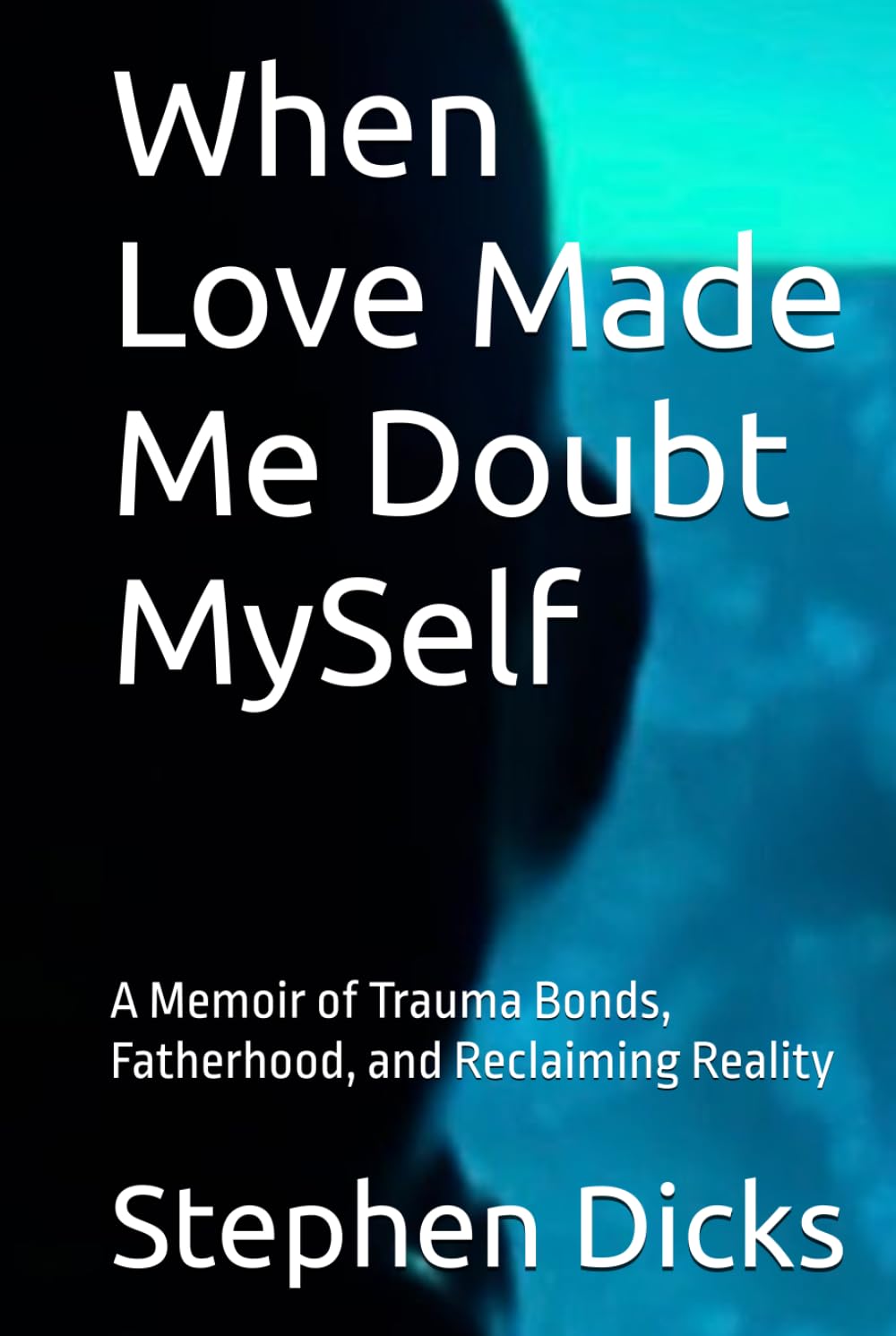 When Love Made Me Doubt MySelf: A Memoir of Trauma Bonds, Fatherhood, and Reclaiming Reality