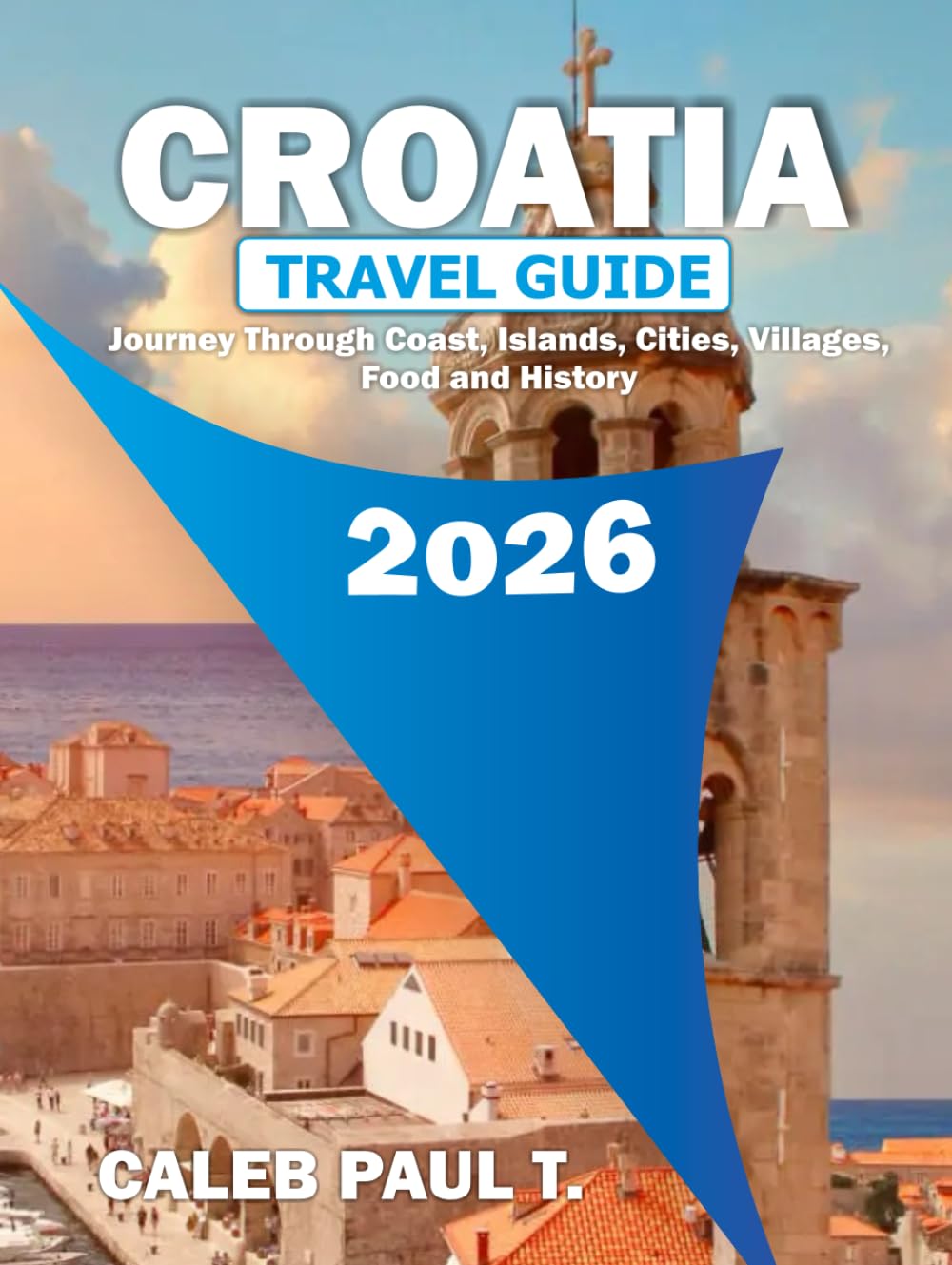 CROATIA TRAVEL GUIDE: Journey Through Coast, Islands, Cities, Villages, Food and History.