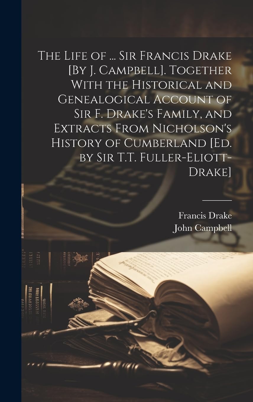 The Life of ... Sir Francis Drake [By J. Campbell]. Together With the Historical and Genealogical Account of Sir F. Drake's Family, and Extracts From ... [Ed. by Sir T.T. Fuller-Eliott-Drake]