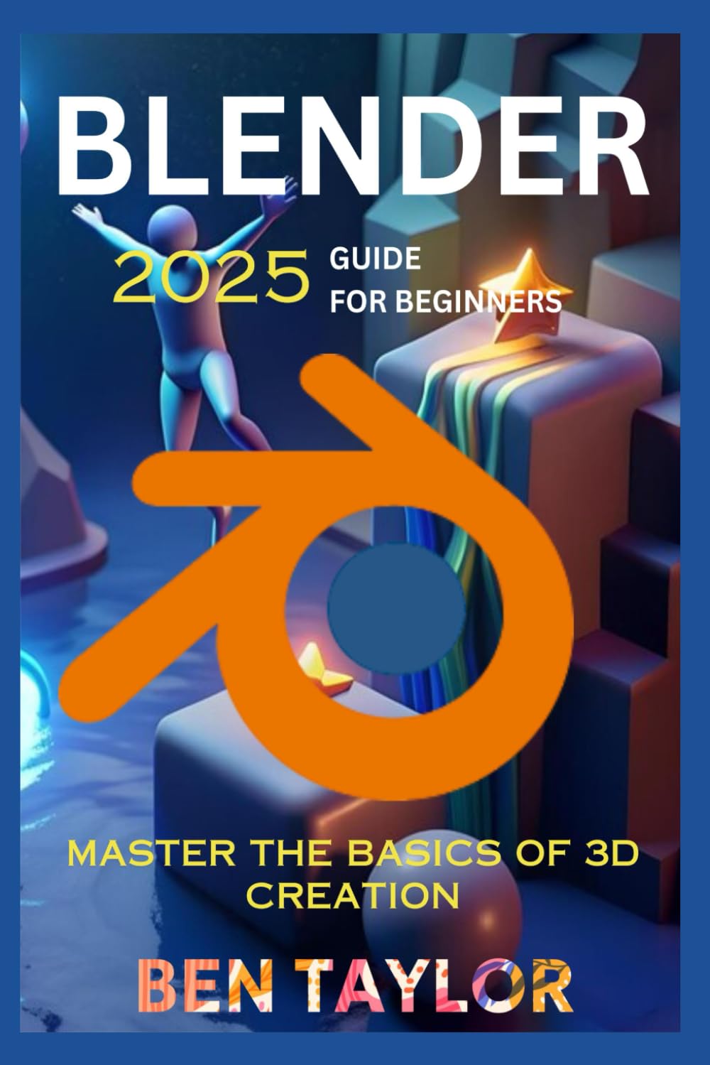 BLENDER 2025 GUIDE FOR BEGINNERS: Mastering the Basics of 3D Creation