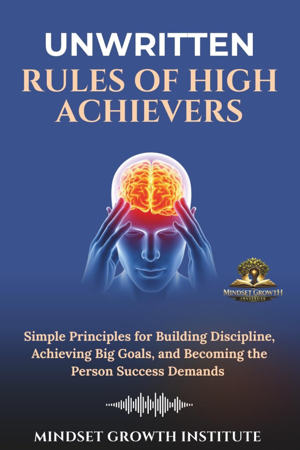UNWRITTEN RULES OF HIGH ACHIEVERS: Simple Principles for Building Discipline, Achieving Big Goals, and Becoming the Person Success Demands
