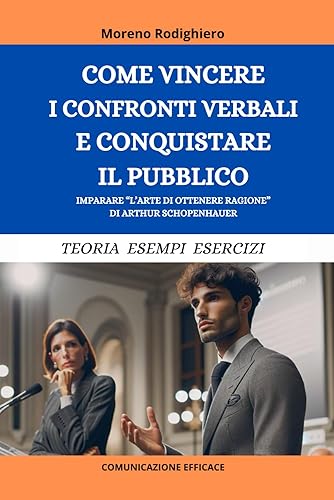 COME VINCERE I CONFRONTI VERBALI E CONQUISTARE IL PUBBLICO: Imparare "L'Arte di Ottenere Ragione" di Arthur Schopenhauer