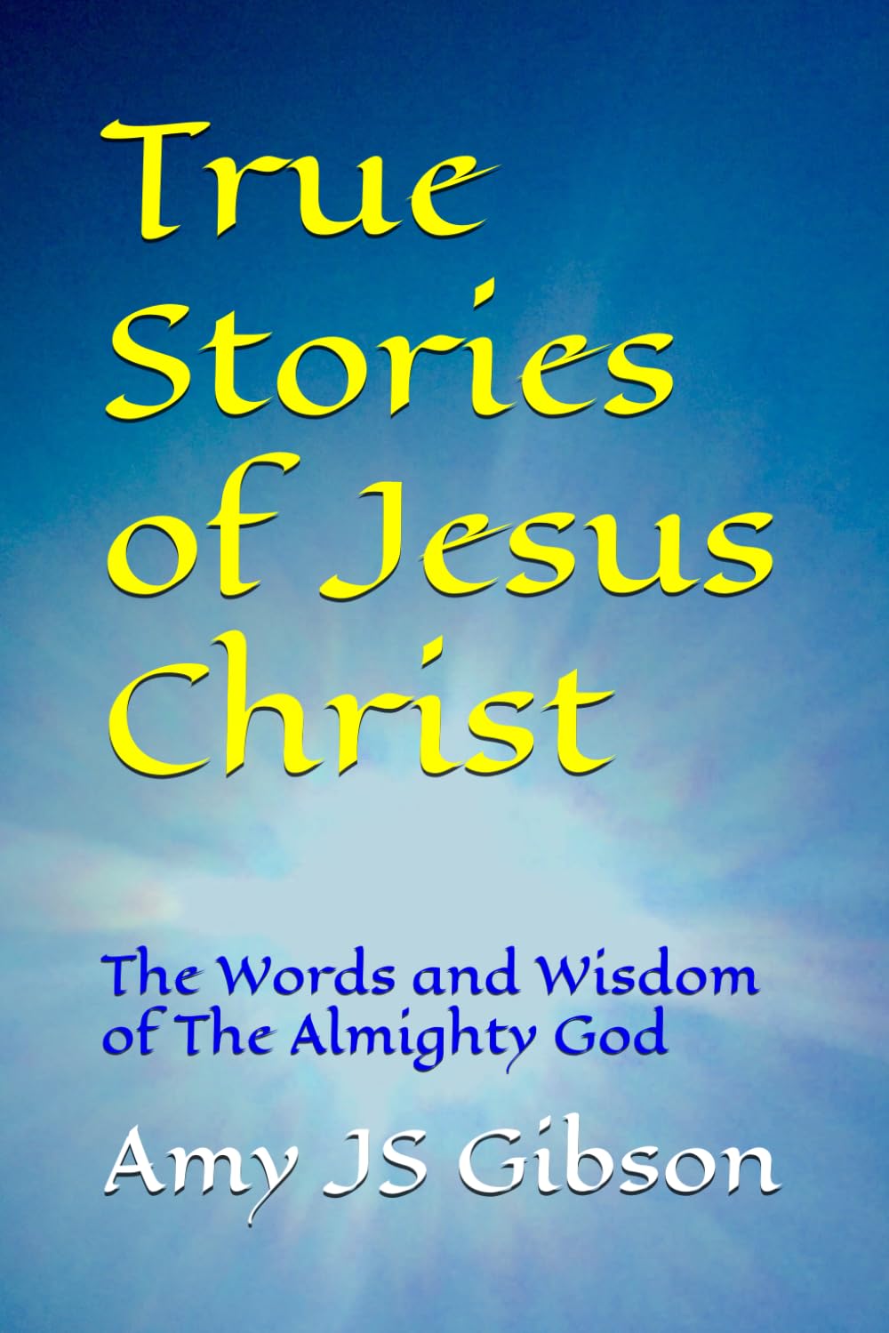 True Stories of Jesus Christ: The Words and Wisdom of The Almighty God (The Life of Jesus Christ)