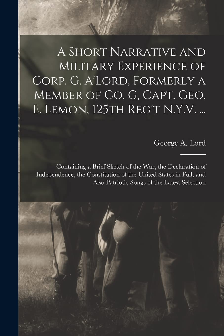 A Short Narrative and Military Experience of Corp. G. A'Lord, Formerly a Member of Co. G, Capt. Geo. E. Lemon, 125th Reg't N.Y.V. ...: Containing a Brief Sketch of the War, the Declaration of Indep...