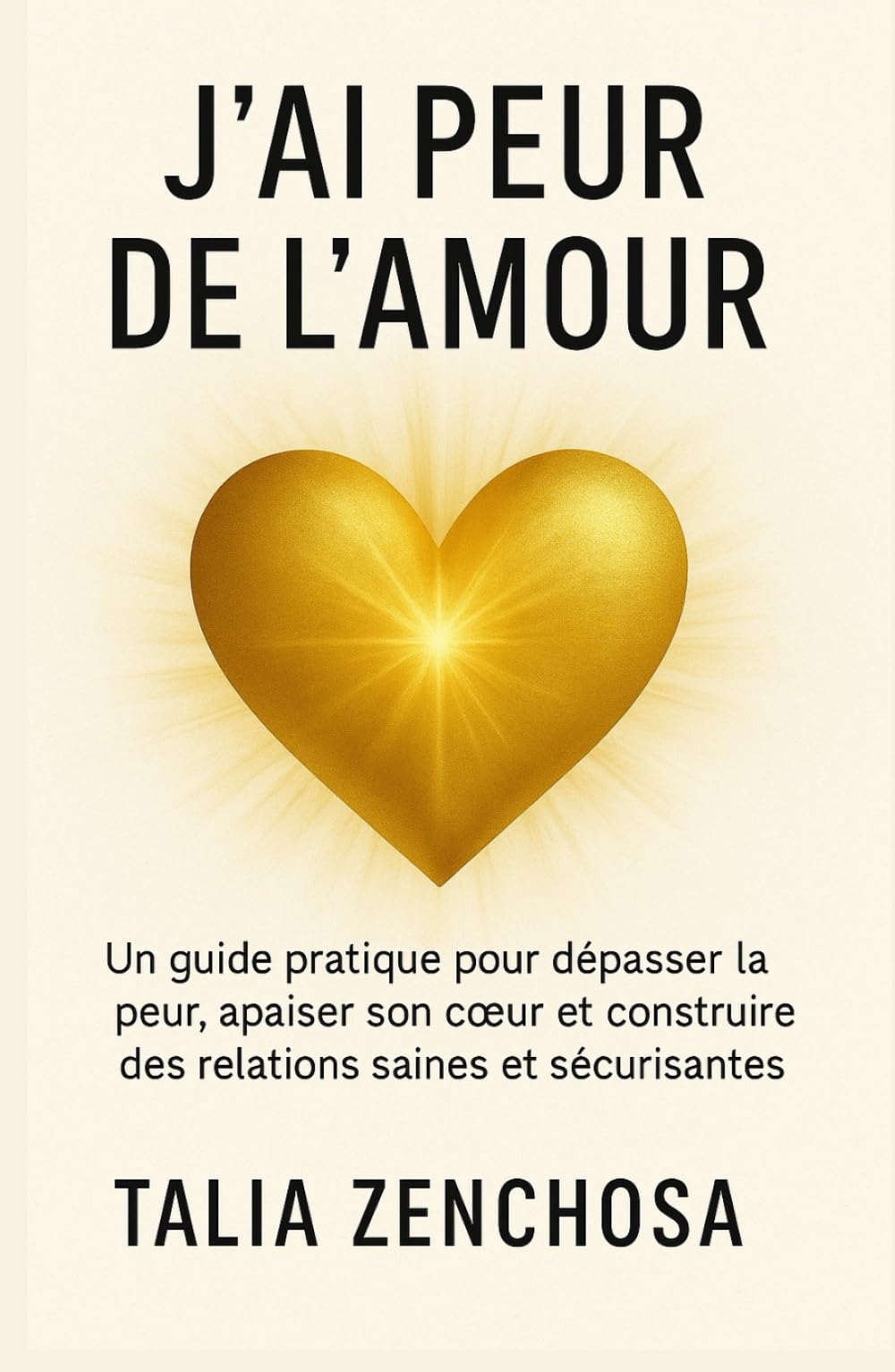 J’AI PEUR DE L’AMOUR: Un guide pratique pour dépasser la peur, apaiser son cœur et construire des relations saines et sécurisantes