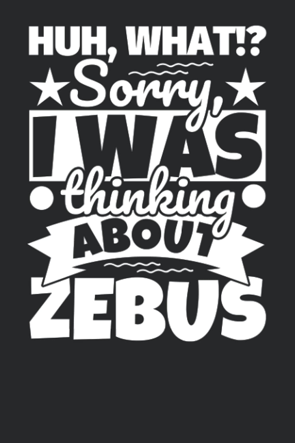 Notebook lined: Huh, What!? Sorry, I was thinking about Zebus