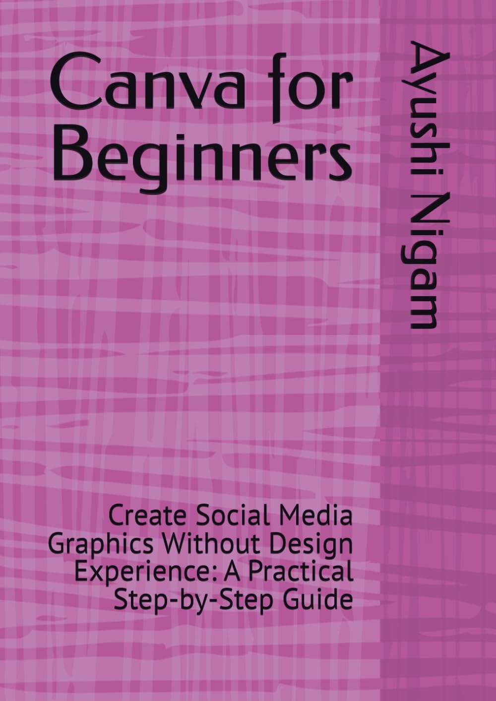 Canva for Beginners: Create Social Media Graphics Without Design Experience: A Practical Step-by-Step Guide
