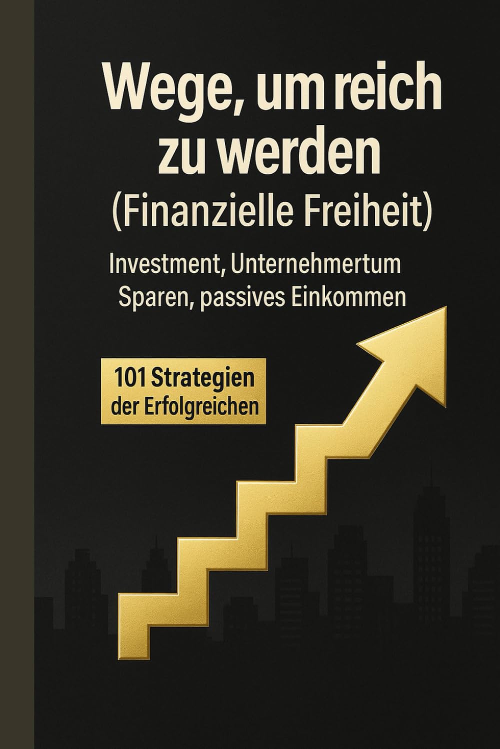 101 Wege, um reich zu werden: Strategien der Erfolgreichen für finanzielle Freiheit – Investment, Unternehmertum, Sparen & passives Einkommen