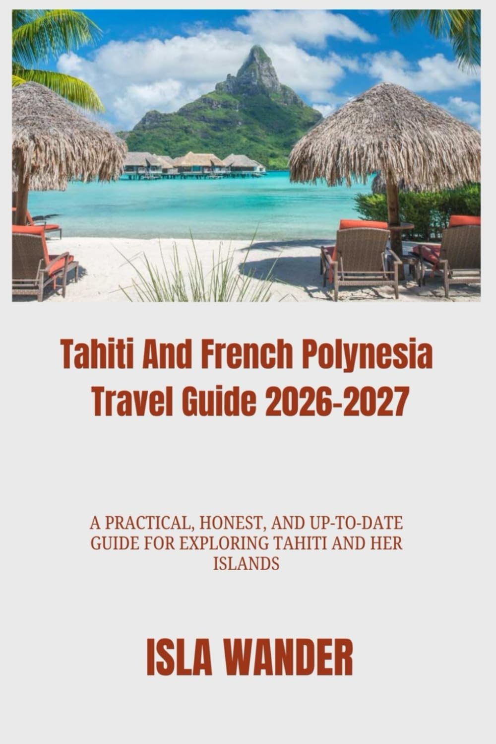 Tahiti And French Polynesia Travel Guide 2026-2027: A Practical, Honest, and Up-to-Date Guide for Exploring Tahiti and Her Islands