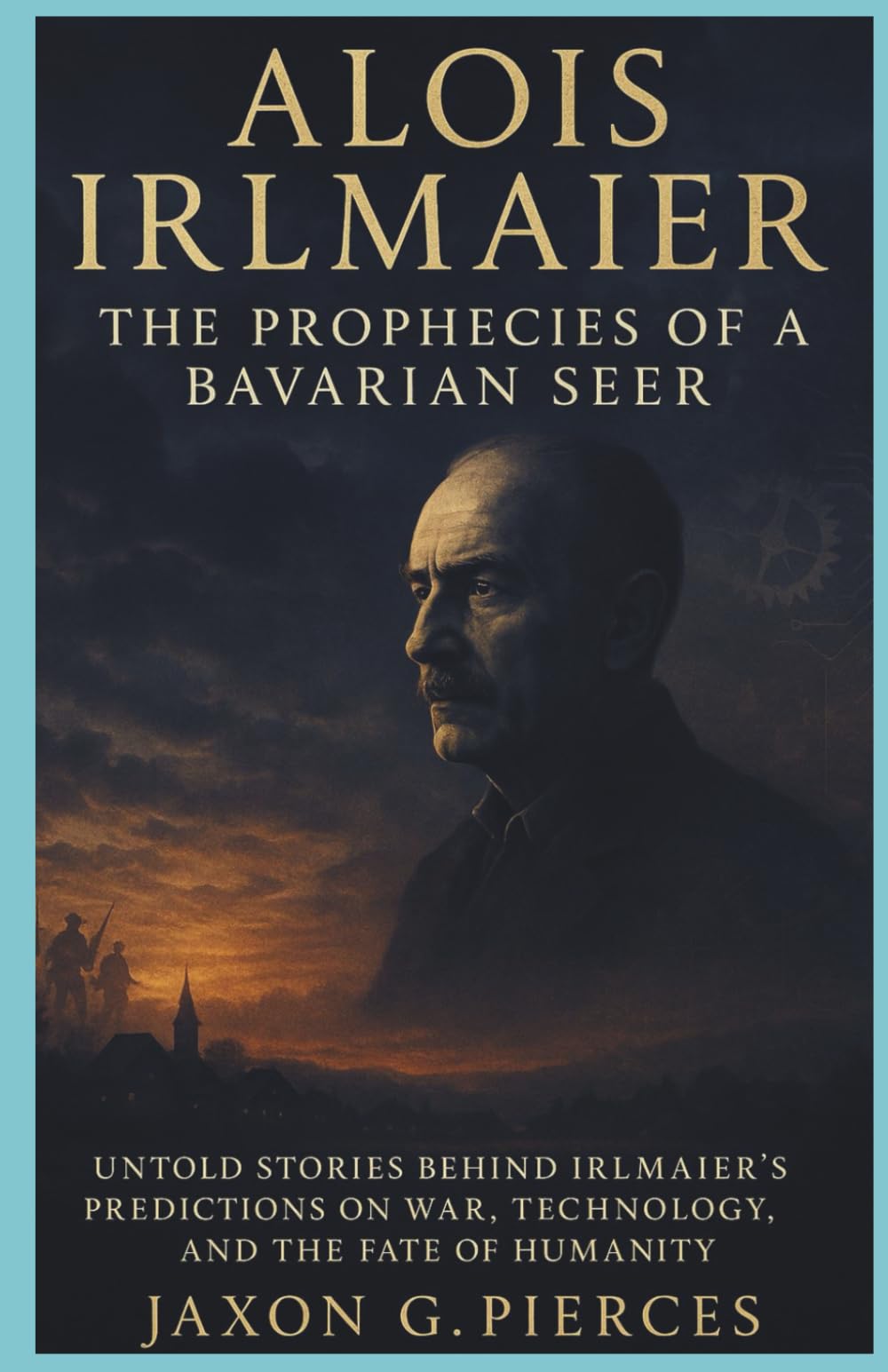 Alois Irlmaier: The Prophecies of a Bavarian Seer: Untold Stories Behind Irlmaier’s Predictions on War, Technology, and the Fate of Humanity: 3 (Chronicles of Ancient Prophecies)