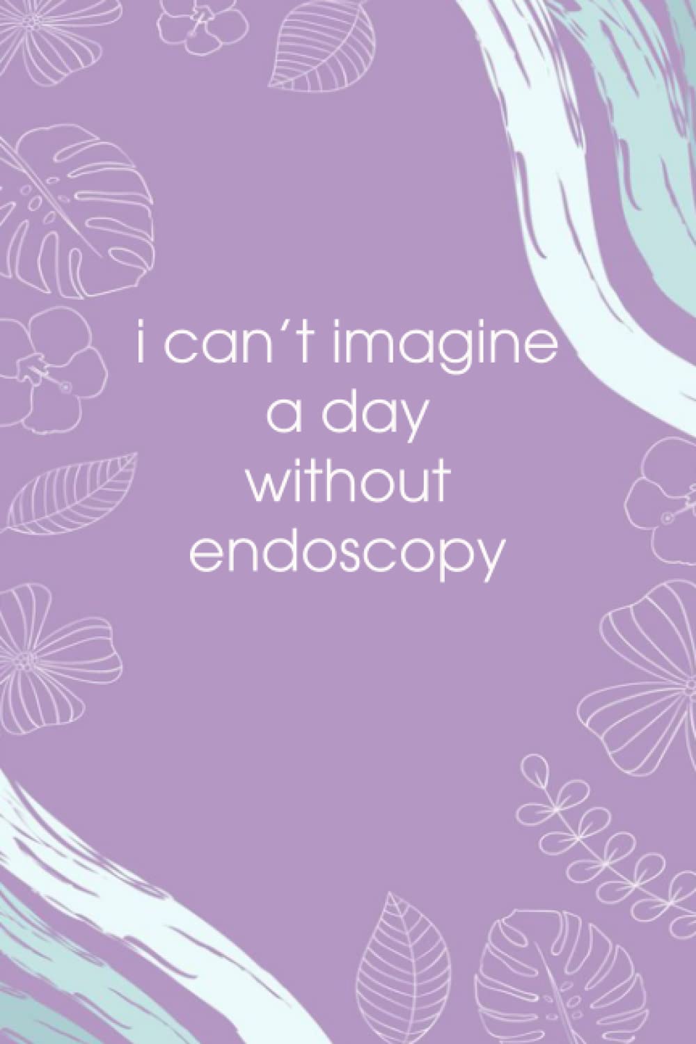 i can't imagine a day without endoscopy: Funny Gag Gift Notebook Journal for Co-workers, 110 Pages, 6x9 Inches.