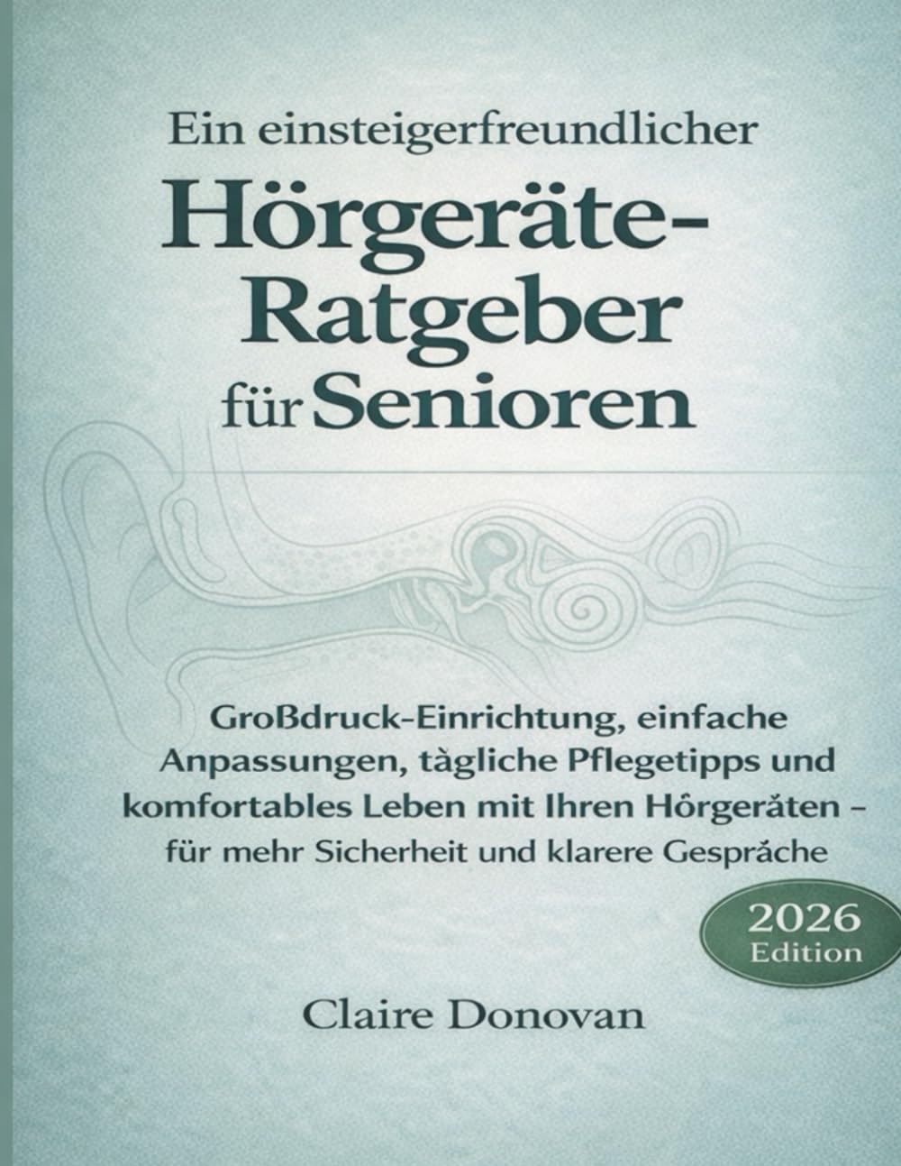 EIN ANFÄNGERFREUNDLICHER HÖRGERÄTE-LEITFADEN FÜR SENIOREN: Großgedrucktes Setup, einfache Anpassungen, Tipps zur täglichen Pflege, komfortables Leben mit Ihren Hörgeräten und Selbstvertrauen