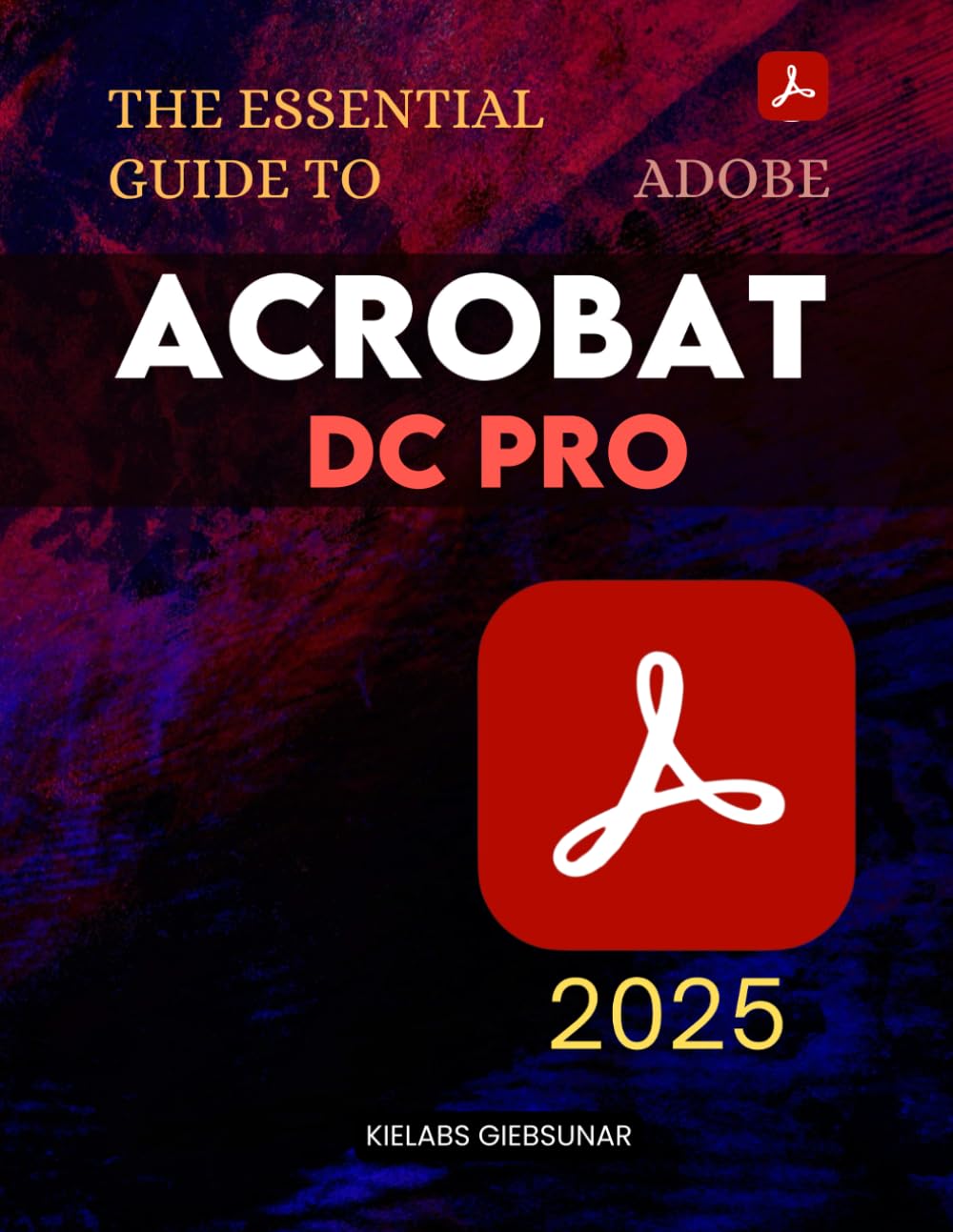 The Essential Guide to Adobe Acrobat DC Pro: Master Powerful PDF Tools And Advanced Document Features To Create Edit Secure And Automate Professional Files With Speed Precision And Creativity