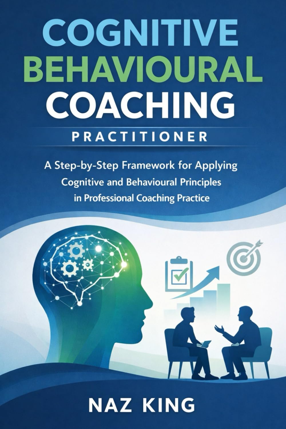 Cognitive Behavioural Coaching Practitioner: A Step-by-Step Framework for Applying Cognitive and Behavioural Principles in Professional Coaching Practice