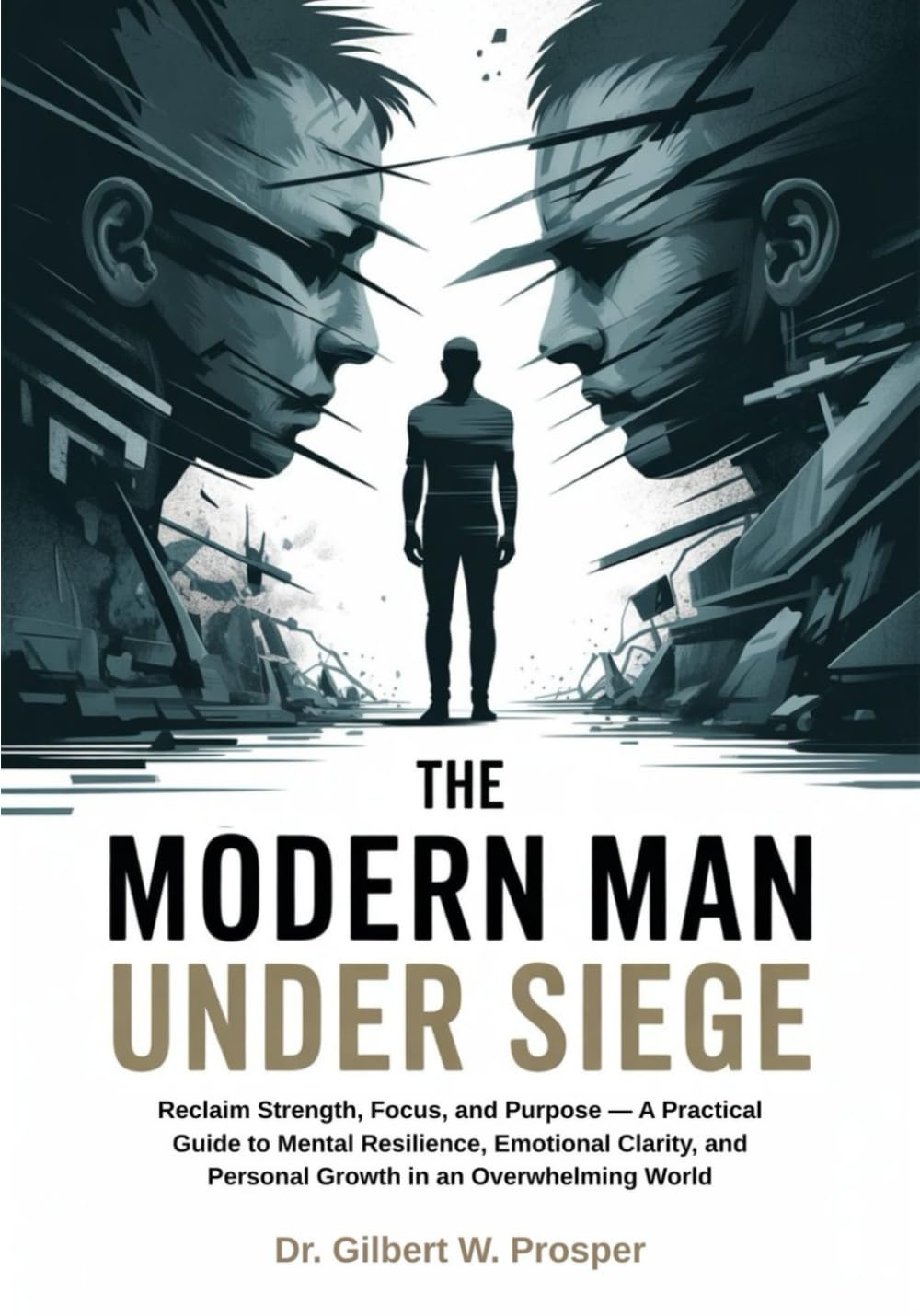 The Modern Man Under Siege: Reclaim Strength, Focus, and Purpose — A Practical Guide to Mental Resilience, Emotional Clarity, and Personal Growth in an Overwhelming World
