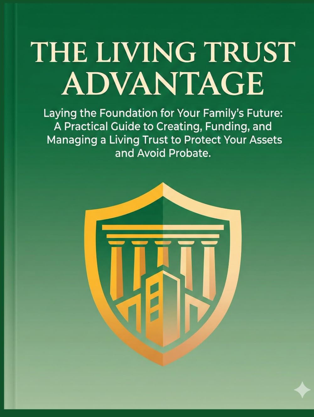The Living Trust Advantage Laying the Foundation for Your Family’s Future: A Practical Guide to Creating, Funding, and Managing a Living Trust to Protect Your Assets and Avoid Probate