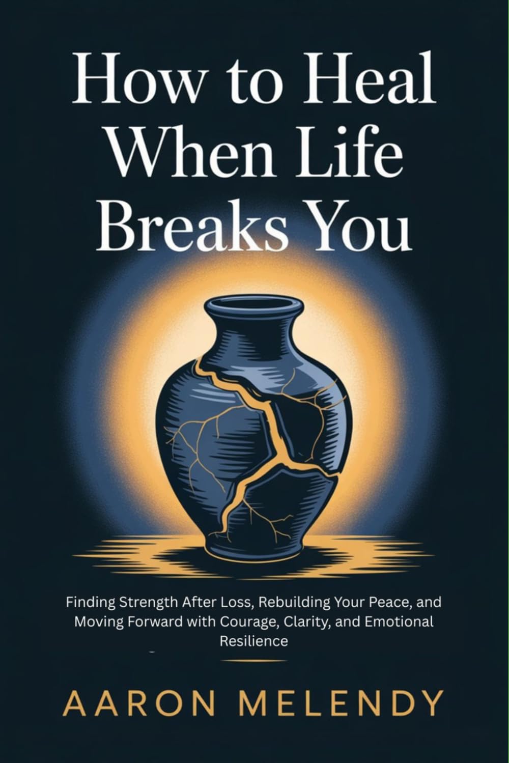 How to Heal When Life Breaks You: Finding Strength After Loss, Rebuilding Your Peace, and Moving Forward with Courage, Clarity, and Emotional Resilience