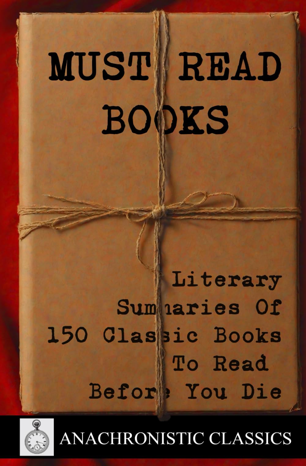 Must Read Books: Literary Summaries of 150 Classic Books To Read Before You Die: The Ultimate Crib Sheet For Every Novel You've Read And Everything ... To The World’s Most Influential Literature