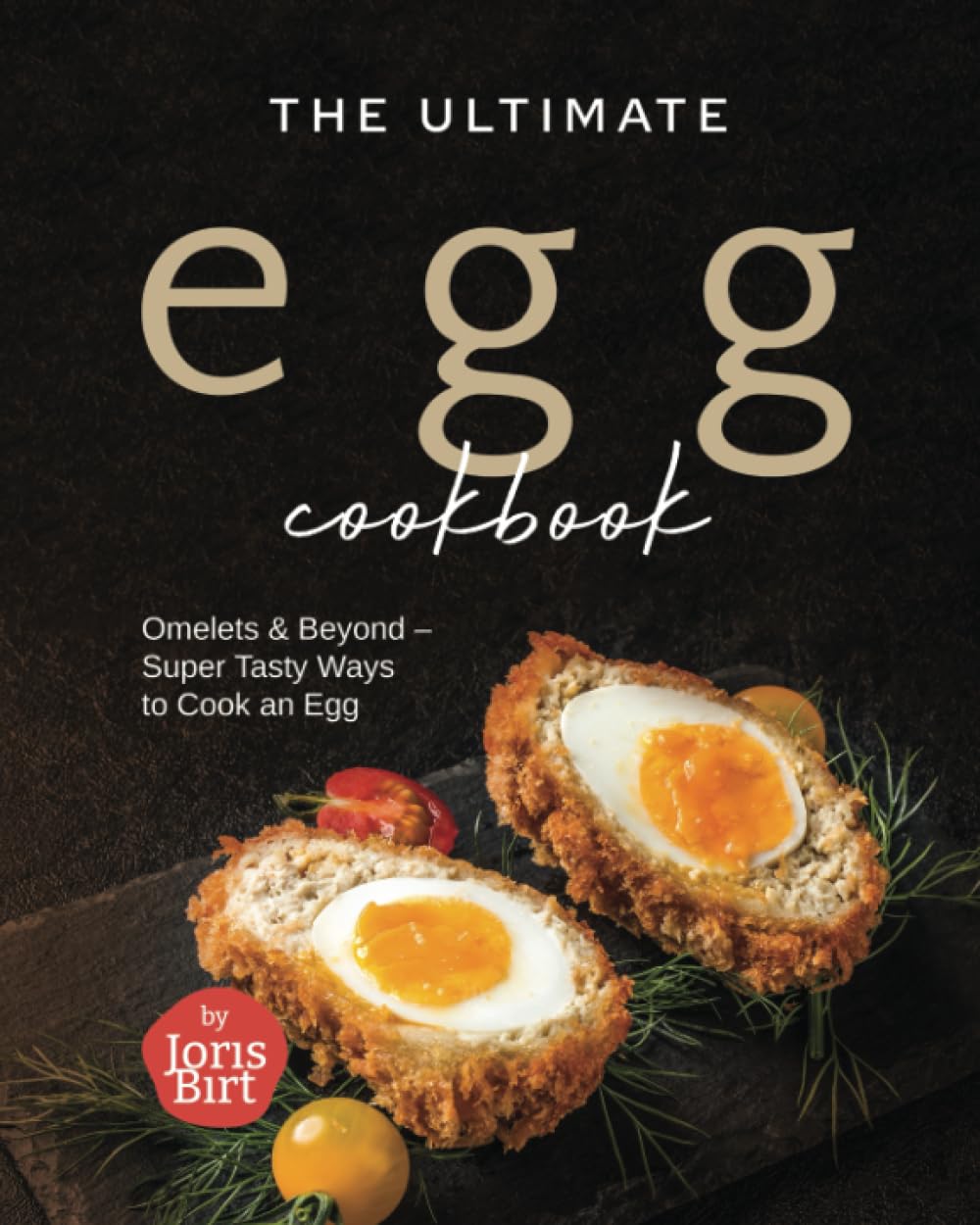The Ultimate Egg Cookbook: Omelets & Beyond – Super Tasty Ways to Cook an Egg
