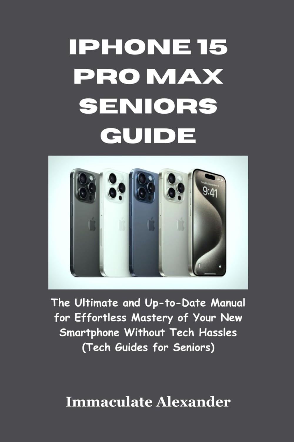 iPhone 15 Pro Max Seniors Guide: The Ultimate and Up-to-Date Manual for Effortless Mastery of Your New Smartphone Without Tech Hassles (Tech Guides for Seniors)