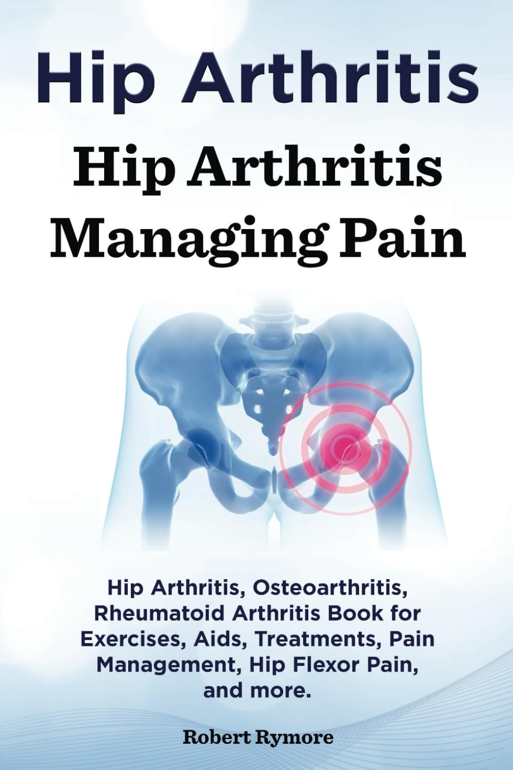 Hip Arthritis. Hip Arthritis Managing Pain. Hip Arthritis, Osteoarthritis, Rheumatoid Arthritis Book for Exercises, Aids, Treatments, Pain Management, Hip Flexor Pain, and more.