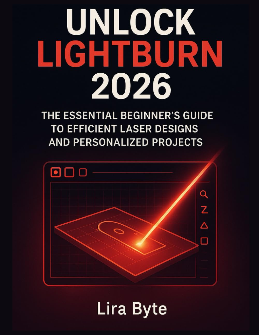 UNLOCK LIGHTBURN 2026: The Essential Beginner’s Guide to Efficient Laser Designs and Personalized Projects (Tech Mastery Bible Series)