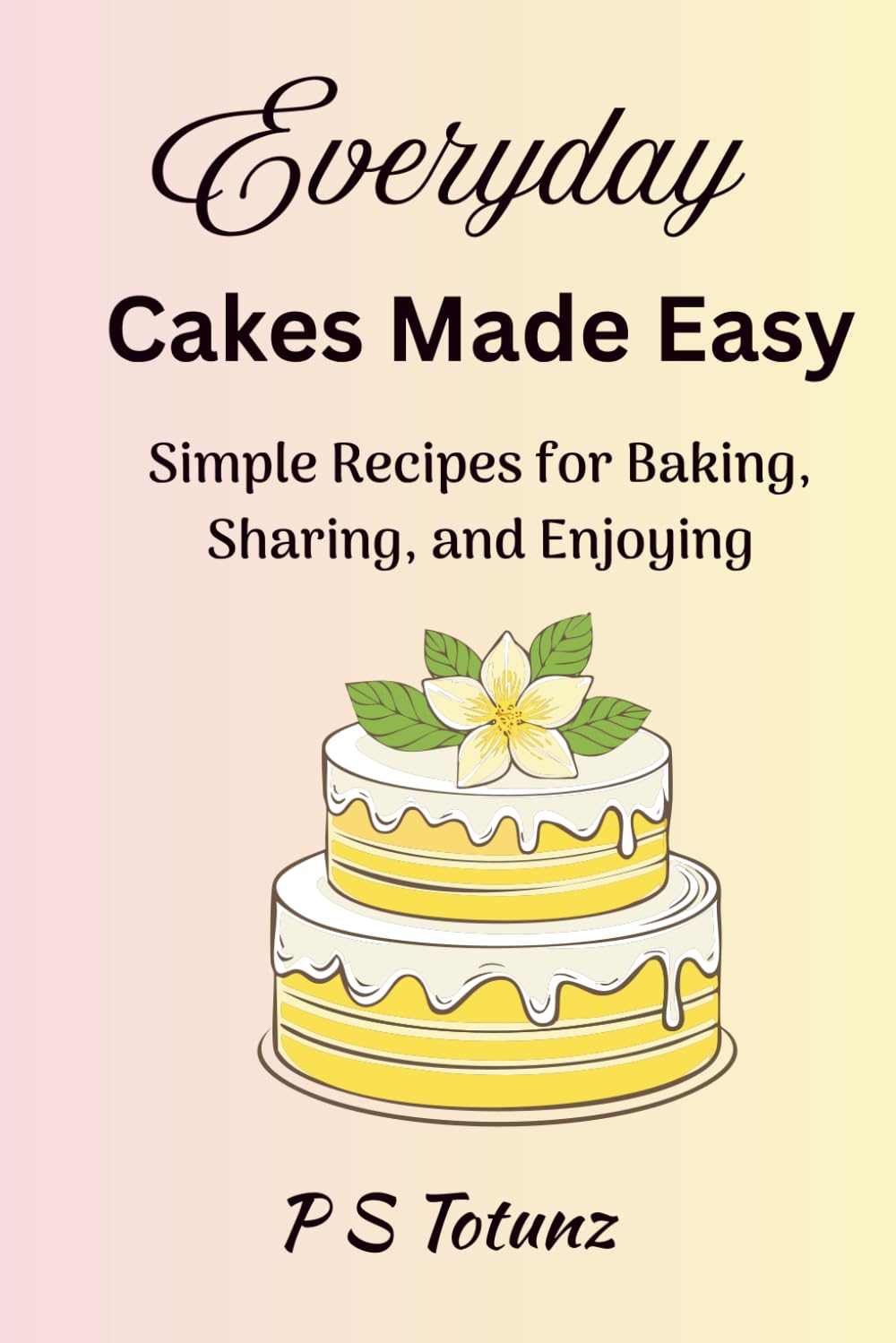Everyday Cakes Made Easy: Simple Recipes for Baking, Sharing, and Enjoying