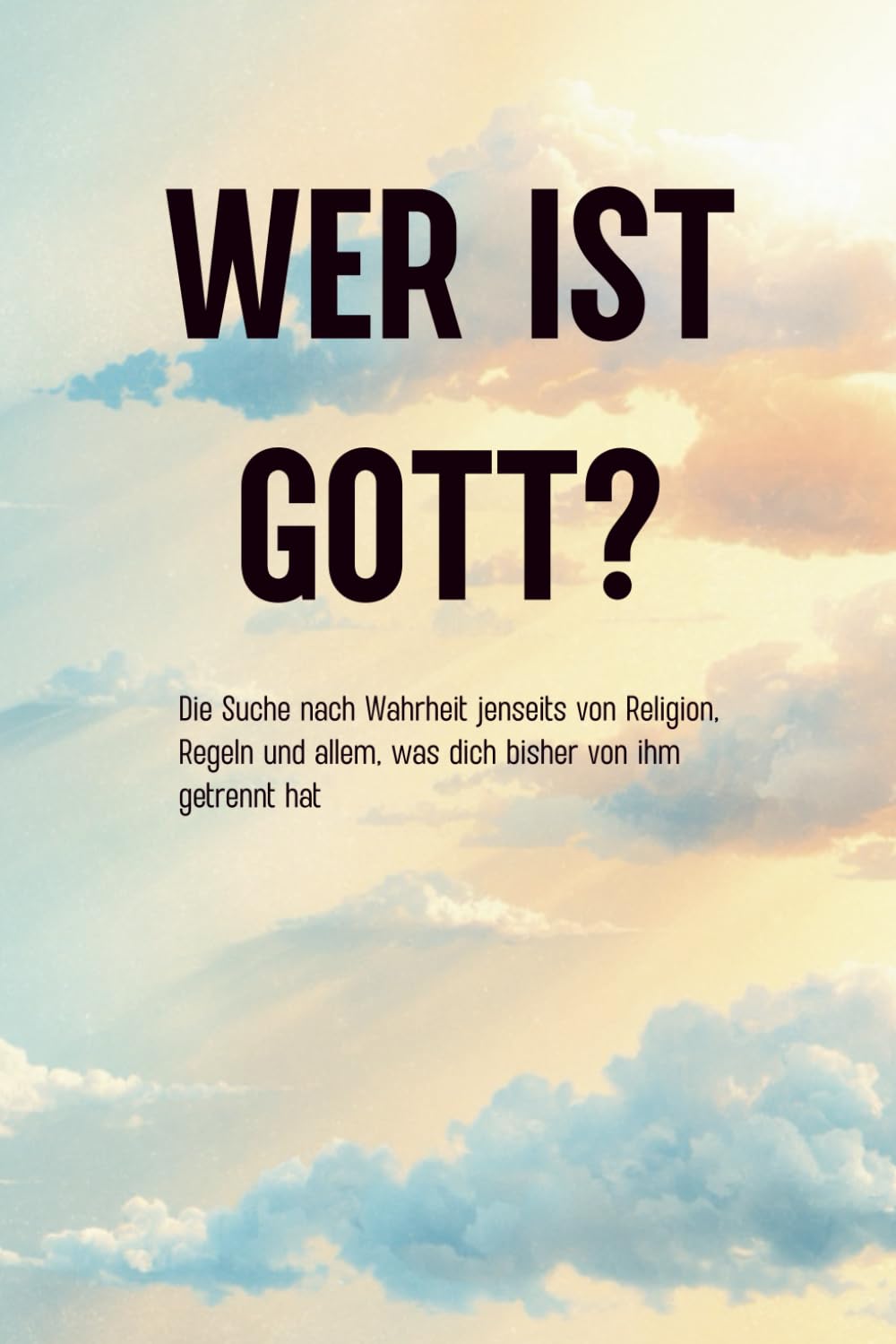 WER IST GOTT?: Die Suche nach Wahrheit jenseits von Religion, Regeln und allem, was dich bisher von ihm getrennt hat