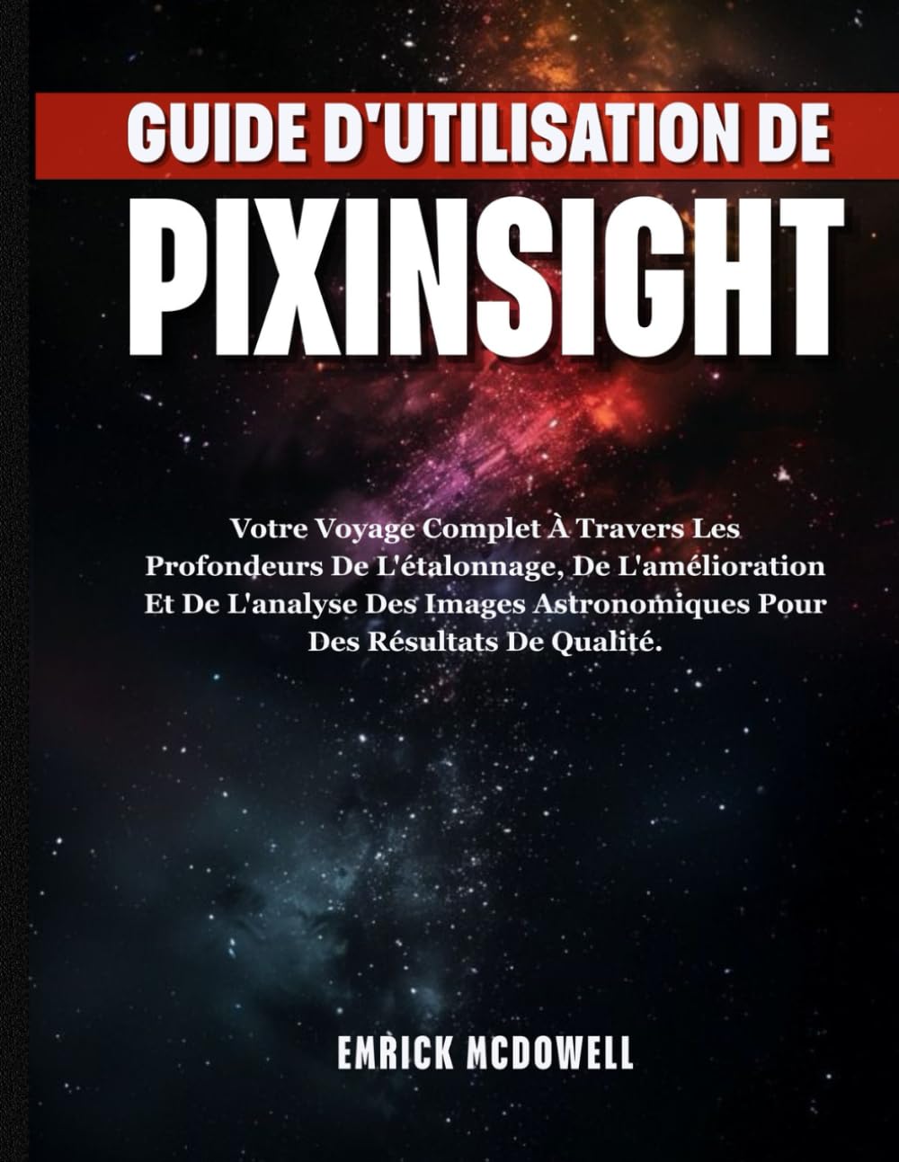 GUIDE D'UTILISATION DE PIXINSIGHT: Votre Voyage Complet À Travers Les Profondeurs De L'étalonnage, De L'amélioration Et De L'analyse Des Images Astronomiques Pour Des Résultats De Qualité.