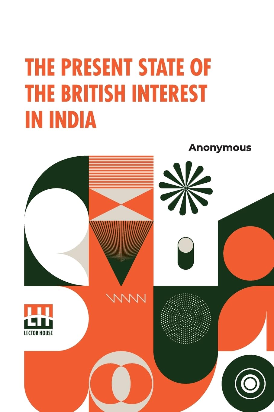 The Present State of the British Interest in India: With A Plan For Establishing A Regular System Of Government In That Country.