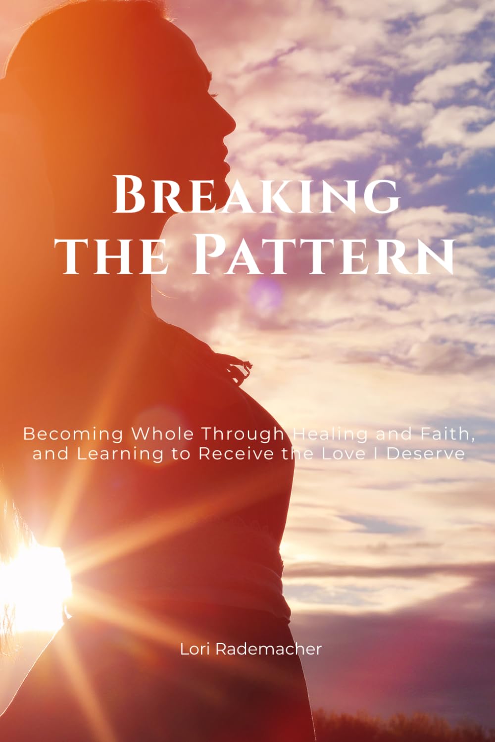 Breaking the Pattern: Becoming Whole Through Healing and Faith, and Learning to Receive the Love I Deserve