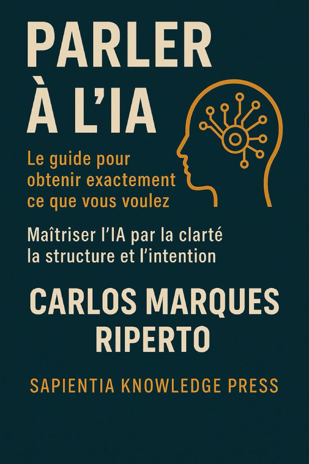 Parler à l’IA - Le guide pour obtenir exactement ce que vous voulez: Maîtriser l’IA par la clarté, la structure et l’intention