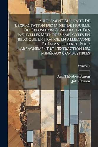 Supplément Au Traité De L'exploitation Des Mines De Houille, Ou, Exposition Comparative Des Nouvelles Méthodes Employées En Belgique, En France, En ... Des Minéraux Combustibles; Volume 1