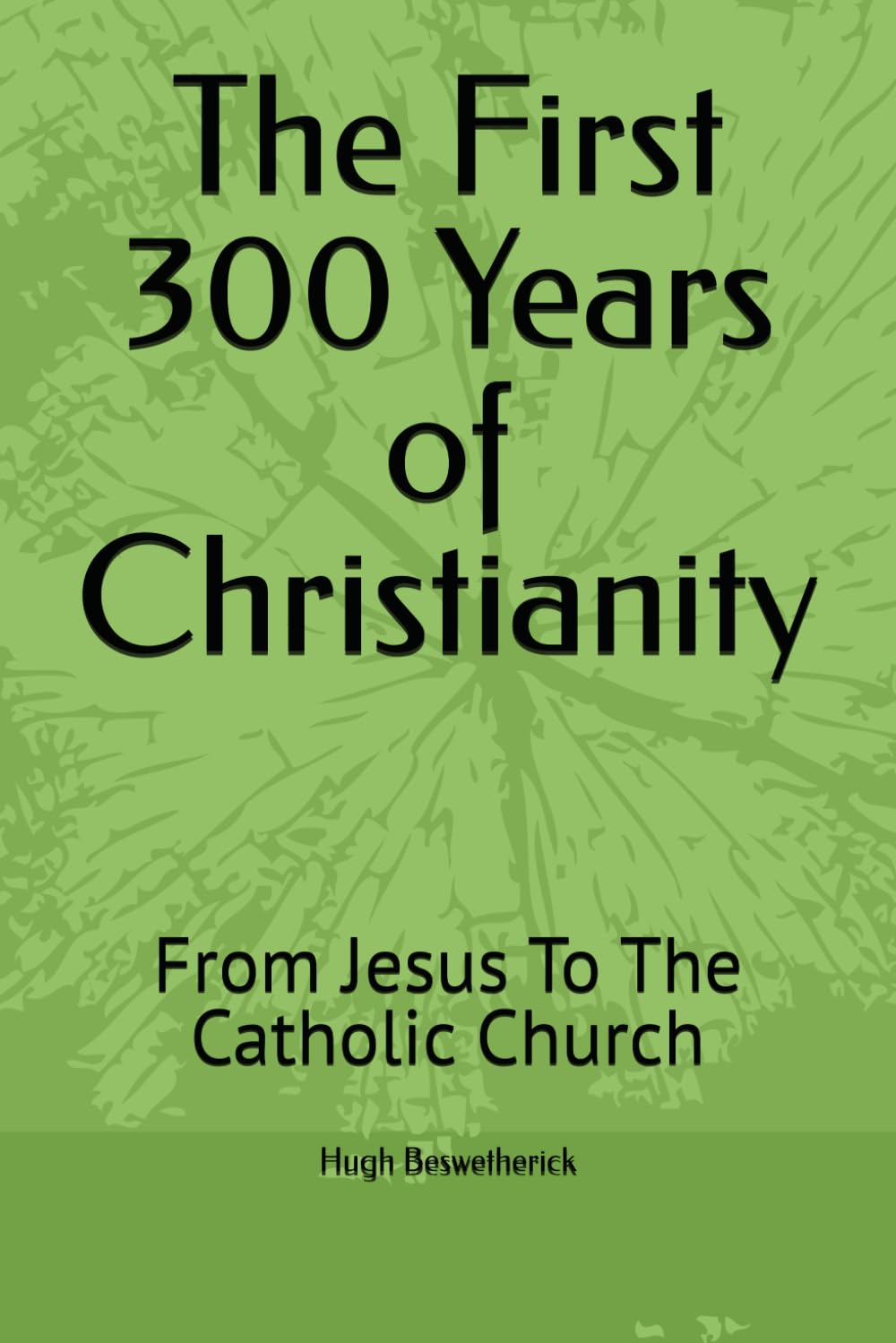 The First 300 Years of Christianity: From Jesus To The Catholic Church