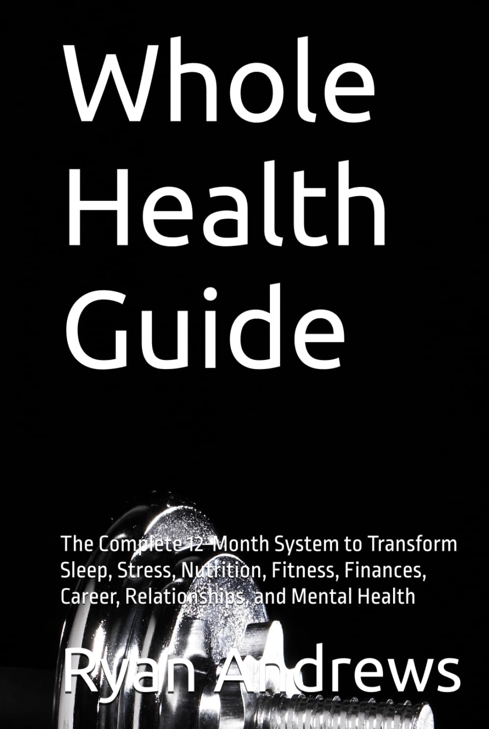 Whole Health Guide: The Complete 12-Month System to Transform Sleep, Stress, Nutrition, Fitness, Finances, Career, Relationships, and Mental Health