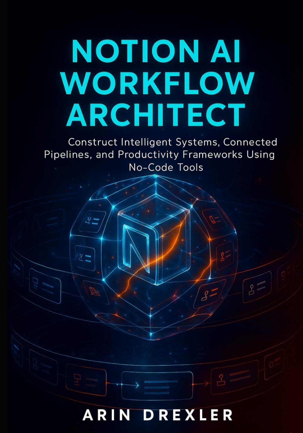 Notion AI Workflow Architect: Construct Intelligent Systems, Connected Pipelines, and Productivity Frameworks Using No-Code Tools: 1 (Notion AI Productivity Series)