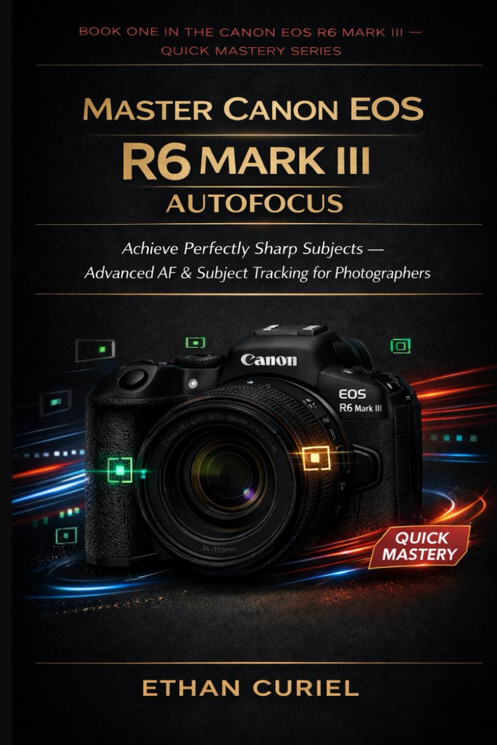 Master Canon EOS R6 Mark III Autofocus: Achieve Perfectly Sharp Subjects — Advanced AF & Subject Tracking for Photographers: 1 (Canon EOS R6 Mark III — Quick Mastery Series)