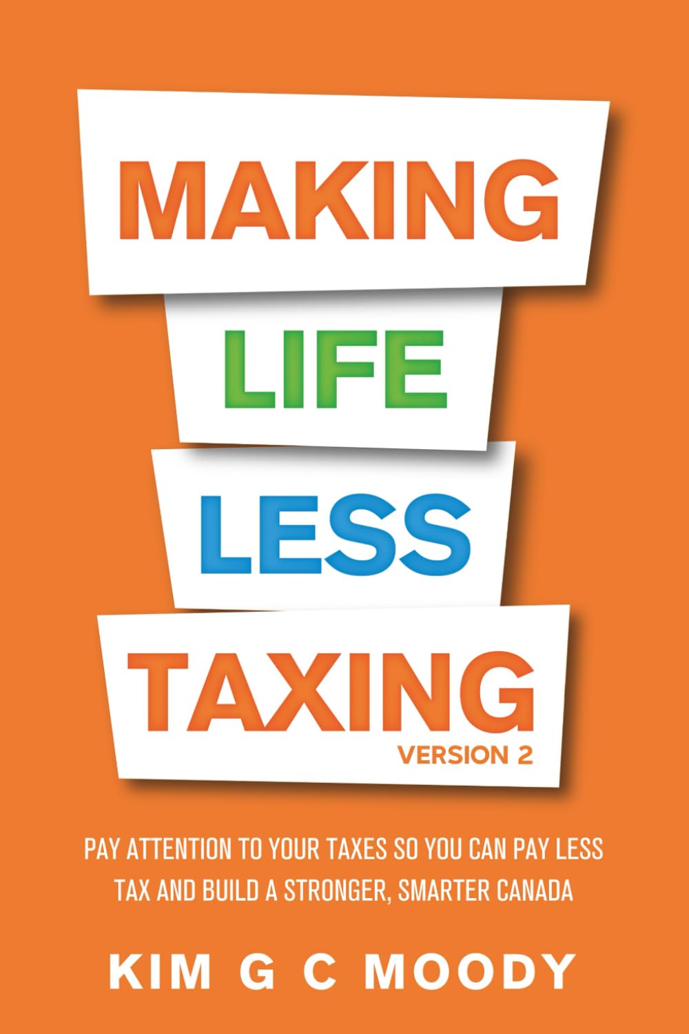 Making Life Less Taxing - Version 2: Pay Attention to Your Taxes So You Can Pay Less Tax and Build a Strong, Smarter Canada