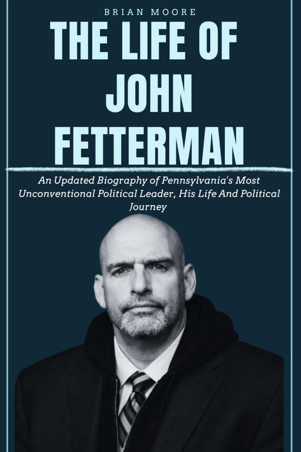 THE LIFE OF JOHN KARL FETTERMAN: An Updated Biography of Pennsylvania's Most Unconventional Political Leader, His Life And Political Journey.