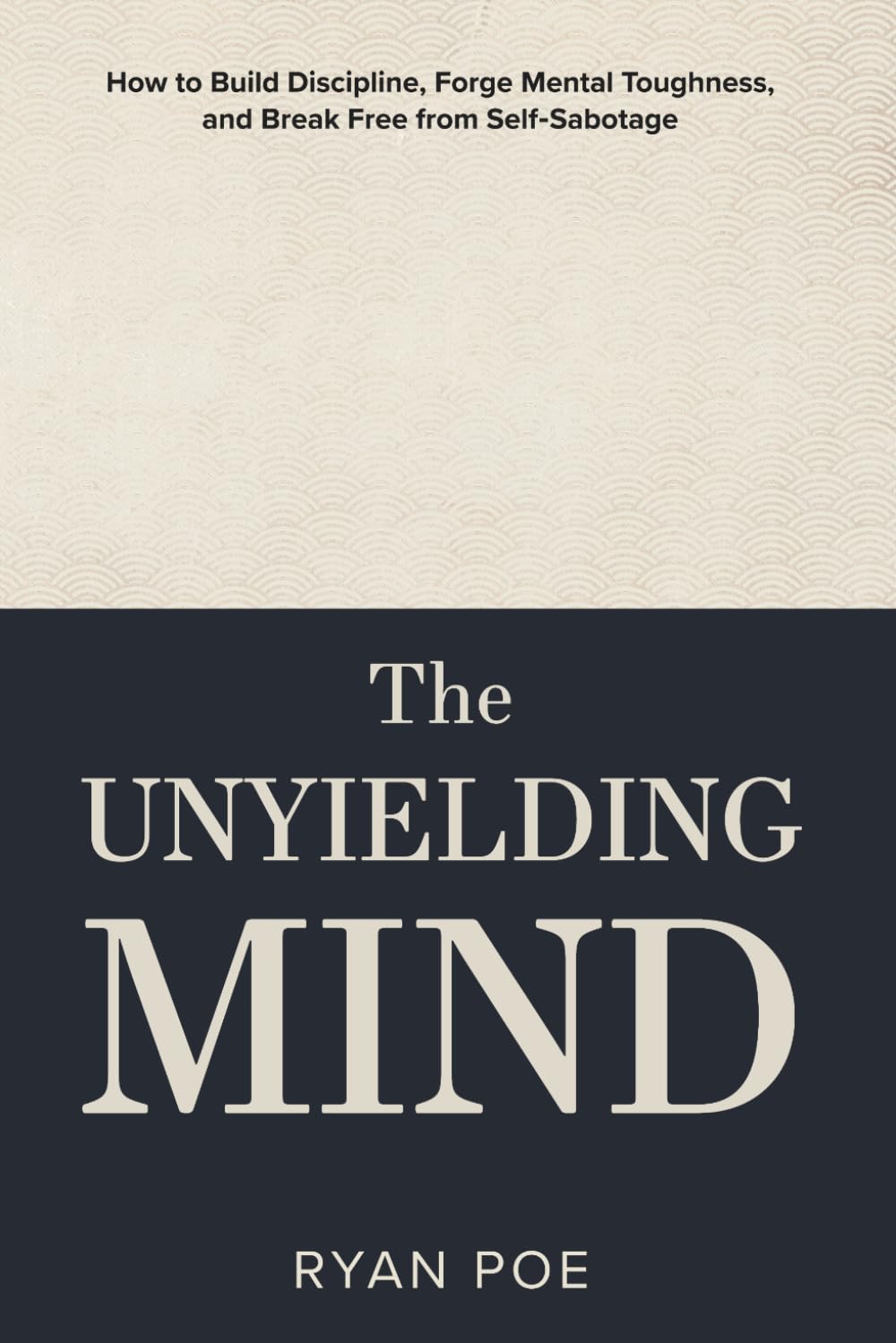 The Unyielding Mind: How to Build Discipline, Forge Mental Toughness, and Break Free from Self-Sabotage